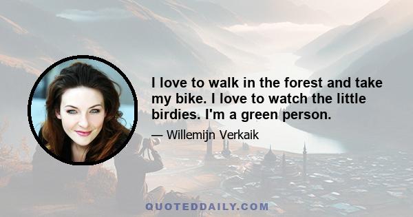 I love to walk in the forest and take my bike. I love to watch the little birdies. I'm a green person.