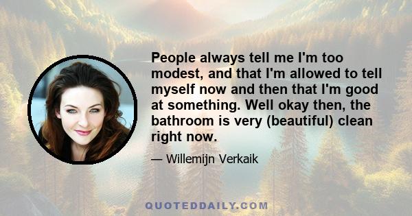 People always tell me I'm too modest, and that I'm allowed to tell myself now and then that I'm good at something. Well okay then, the bathroom is very (beautiful) clean right now.