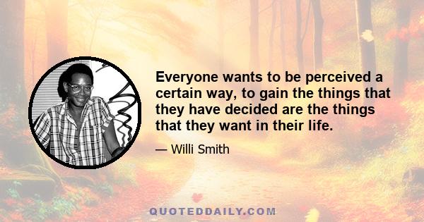 Everyone wants to be perceived a certain way, to gain the things that they have decided are the things that they want in their life.