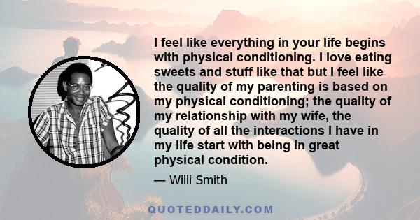 I feel like everything in your life begins with physical conditioning. I love eating sweets and stuff like that but I feel like the quality of my parenting is based on my physical conditioning; the quality of my