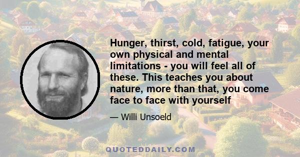 Hunger, thirst, cold, fatigue, your own physical and mental limitations - you will feel all of these. This teaches you about nature, more than that, you come face to face with yourself