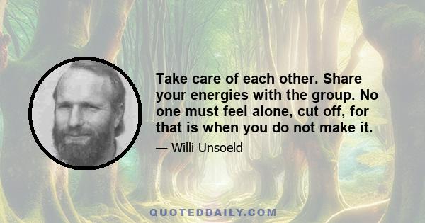 Take care of each other. Share your energies with the group. No one must feel alone, cut off, for that is when you do not make it.