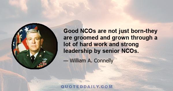 Good NCOs are not just born-they are groomed and grown through a lot of hard work and strong leadership by senior NCOs.