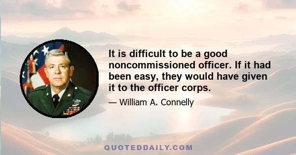 It is difficult to be a good noncommissioned officer. If it had been easy, they would have given it to the officer corps.