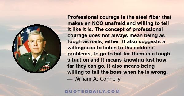 Professional courage is the steel fiber that makes an NCO unafraid and willing to tell it like it is. The concept of professional courage does not always mean being as tough as nails, either. It also suggests a