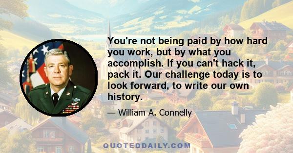 You're not being paid by how hard you work, but by what you accomplish. If you can't hack it, pack it. Our challenge today is to look forward, to write our own history.