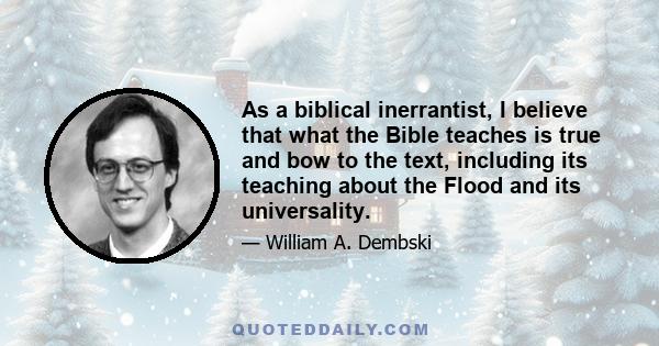 As a biblical inerrantist, I believe that what the Bible teaches is true and bow to the text, including its teaching about the Flood and its universality.