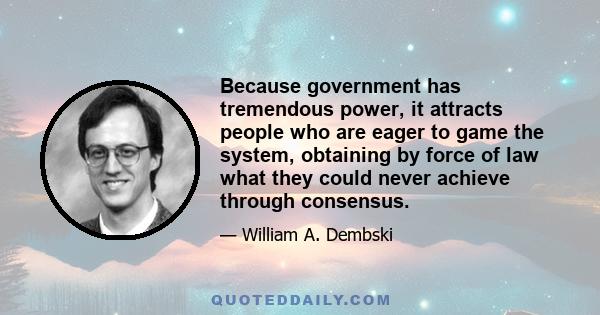 Because government has tremendous power, it attracts people who are eager to game the system, obtaining by force of law what they could never achieve through consensus.