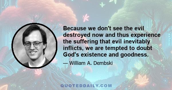 Because we don't see the evil destroyed now and thus experience the suffering that evil inevitably inflicts, we are tempted to doubt God's existence and goodness.