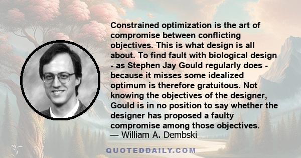 Constrained optimization is the art of compromise between conflicting objectives. This is what design is all about. To find fault with biological design - as Stephen Jay Gould regularly does - because it misses some