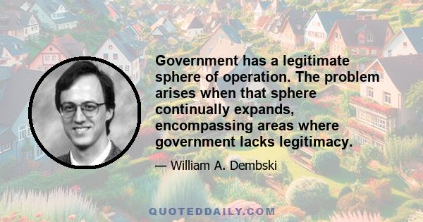 Government has a legitimate sphere of operation. The problem arises when that sphere continually expands, encompassing areas where government lacks legitimacy.