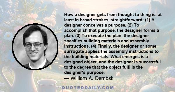 How a designer gets from thought to thing is, at least in broad strokes, straightforward: (1) A designer conceives a purpose. (2) To accomplish that purpose, the designer forms a plan. (3) To execute the plan, the