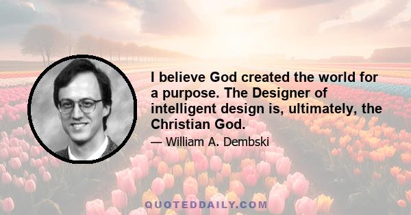 I believe God created the world for a purpose. The Designer of intelligent design is, ultimately, the Christian God.