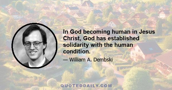 In God becoming human in Jesus Christ, God has established solidarity with the human condition.