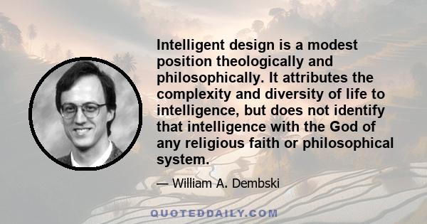 Intelligent design is a modest position theologically and philosophically. It attributes the complexity and diversity of life to intelligence, but does not identify that intelligence with the God of any religious faith