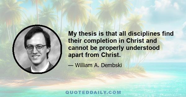 My thesis is that all disciplines find their completion in Christ and cannot be properly understood apart from Christ.