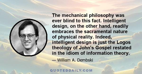 The mechanical philosophy was ever blind to this fact. Intelligent design, on the other hand, readily embraces the sacramental nature of physical reality. Indeed, intelligent design is just the Logos theology of John's