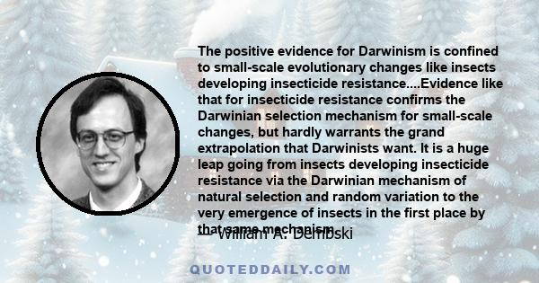 The positive evidence for Darwinism is confined to small-scale evolutionary changes like insects developing insecticide resistance....Evidence like that for insecticide resistance confirms the Darwinian selection