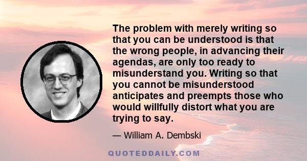 The problem with merely writing so that you can be understood is that the wrong people, in advancing their agendas, are only too ready to misunderstand you. Writing so that you cannot be misunderstood anticipates and