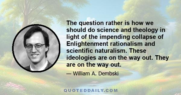 The question rather is how we should do science and theology in light of the impending collapse of Enlightenment rationalism and scientific naturalism. These ideologies are on the way out. They are on the way out.