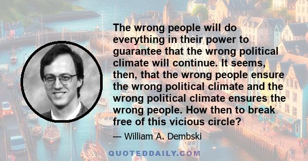 The wrong people will do everything in their power to guarantee that the wrong political climate will continue. It seems, then, that the wrong people ensure the wrong political climate and the wrong political climate