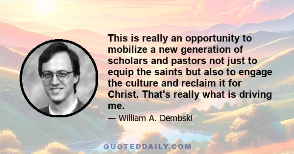 This is really an opportunity to mobilize a new generation of scholars and pastors not just to equip the saints but also to engage the culture and reclaim it for Christ. That's really what is driving me.