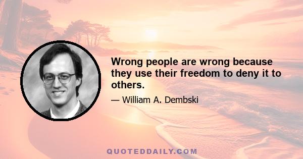 Wrong people are wrong because they use their freedom to deny it to others.