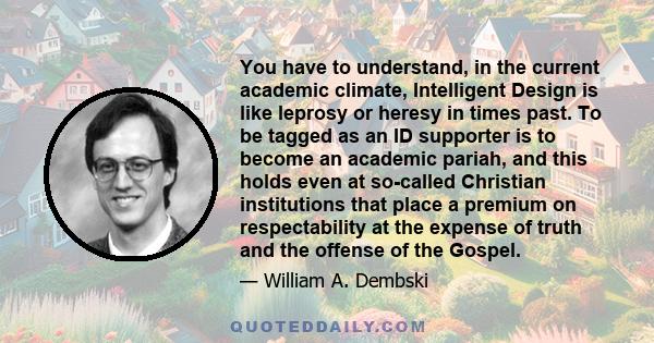 You have to understand, in the current academic climate, Intelligent Design is like leprosy or heresy in times past. To be tagged as an ID supporter is to become an academic pariah, and this holds even at so-called