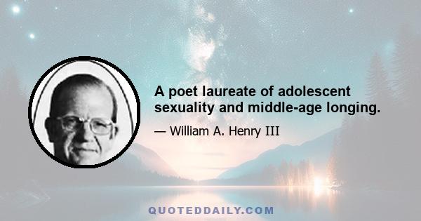 A poet laureate of adolescent sexuality and middle-age longing.