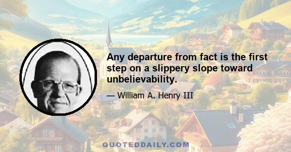 Any departure from fact is the first step on a slippery slope toward unbelievability.