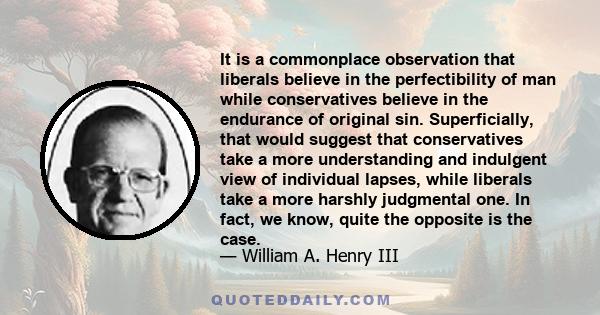 It is a commonplace observation that liberals believe in the perfectibility of man while conservatives believe in the endurance of original sin. Superficially, that would suggest that conservatives take a more