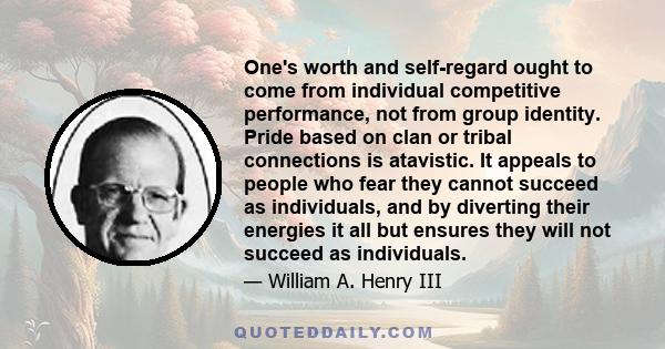 One's worth and self-regard ought to come from individual competitive performance, not from group identity. Pride based on clan or tribal connections is atavistic. It appeals to people who fear they cannot succeed as