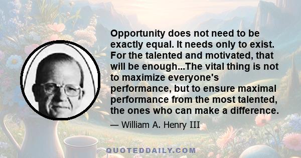 Opportunity does not need to be exactly equal. It needs only to exist. For the talented and motivated, that will be enough...The vital thing is not to maximize everyone's performance, but to ensure maximal performance