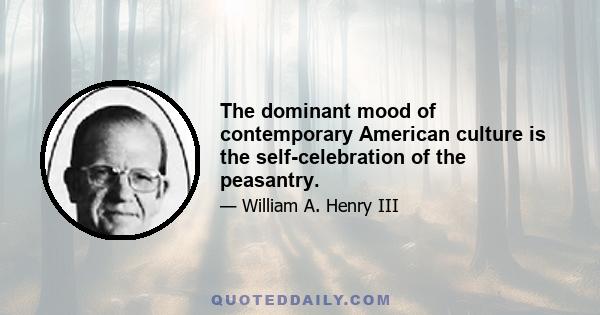 The dominant mood of contemporary American culture is the self-celebration of the peasantry.