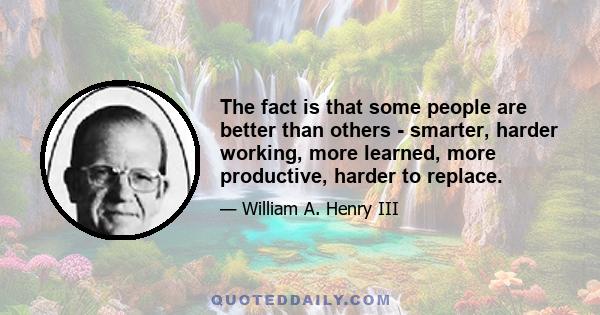 The fact is that some people are better than others - smarter, harder working, more learned, more productive, harder to replace.