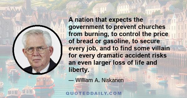 A nation that expects the government to prevent churches from burning, to control the price of bread or gasoline, to secure every job, and to find some villain for every dramatic accident risks an even larger loss of