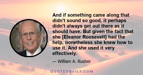 And if something came along that didn't sound so good, it perhaps didn't always get out there as it should have. But given the fact that she [Eleanor Roosevelt] had the help, nonetheless she knew how to use it. And she