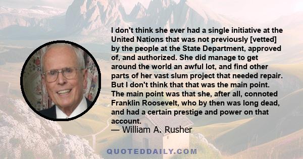 I don't think she ever had a single initiative at the United Nations that was not previously [vetted] by the people at the State Department, approved of, and authorized. She did manage to get around the world an awful