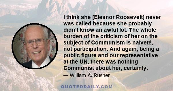 I think she [Eleanor Roosevelt] never was called because she probably didn't know an awful lot. The whole burden of the criticism of her on the subject of Communism is naiveté, not participation. And again, being a