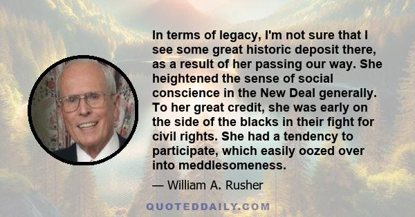 In terms of legacy, I'm not sure that I see some great historic deposit there, as a result of her passing our way. She heightened the sense of social conscience in the New Deal generally. To her great credit, she was