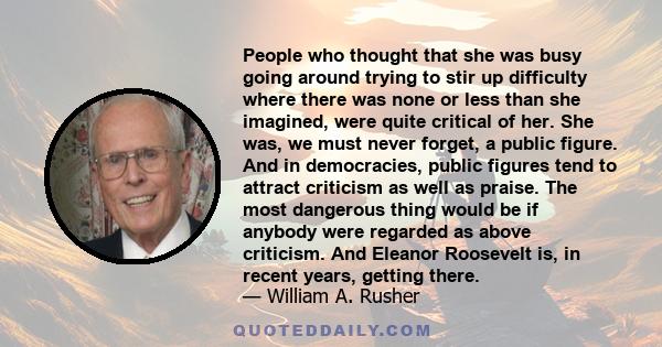 People who thought that she was busy going around trying to stir up difficulty where there was none or less than she imagined, were quite critical of her. She was, we must never forget, a public figure. And in