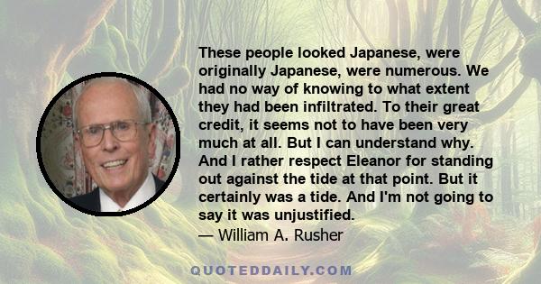 These people looked Japanese, were originally Japanese, were numerous. We had no way of knowing to what extent they had been infiltrated. To their great credit, it seems not to have been very much at all. But I can