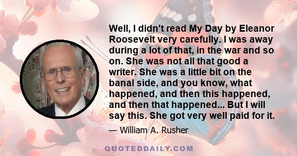 Well, I didn't read My Day by Eleanor Roosevelt very carefully. I was away during a lot of that, in the war and so on. She was not all that good a writer. She was a little bit on the banal side, and you know, what