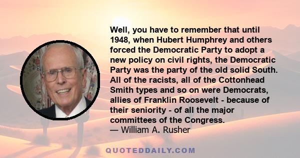 Well, you have to remember that until 1948, when Hubert Humphrey and others forced the Democratic Party to adopt a new policy on civil rights, the Democratic Party was the party of the old solid South. All of the