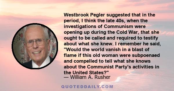 Westbrook Pegler suggested that in the period, I think the late 40s, when the investigations of Communism were opening up during the Cold War, that she ought to be called and required to testify about what she knew. I