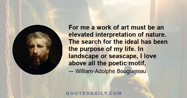 For me a work of art must be an elevated interpretation of nature. The search for the ideal has been the purpose of my life. In landscape or seascape, I love above all the poetic motif.