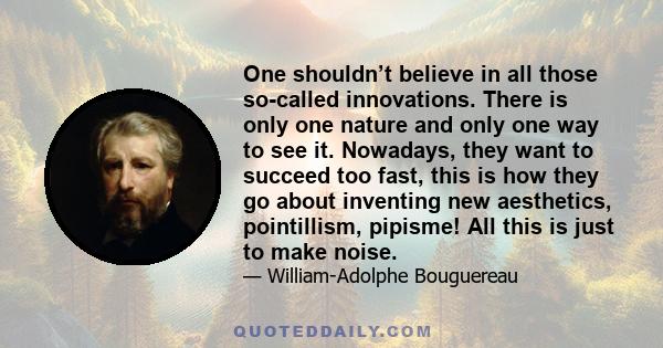 One shouldn’t believe in all those so-called innovations. There is only one nature and only one way to see it. Nowadays, they want to succeed too fast, this is how they go about inventing new aesthetics, pointillism,