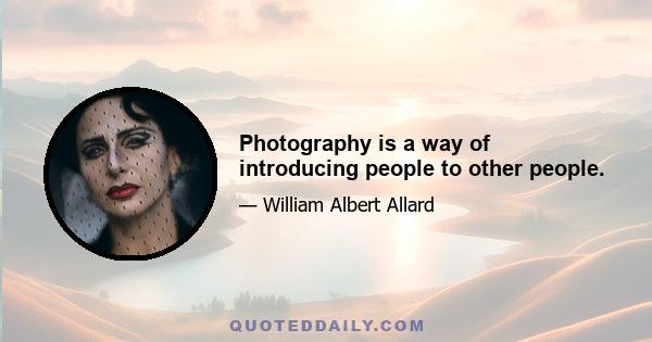 Photography is a way of introducing people to other people.