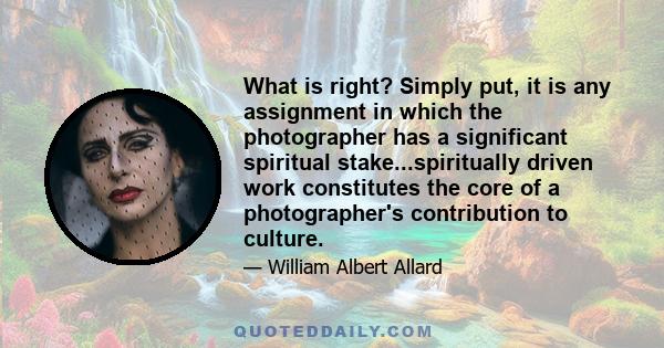 What is right? Simply put, it is any assignment in which the photographer has a significant spiritual stake...spiritually driven work constitutes the core of a photographer's contribution to culture.