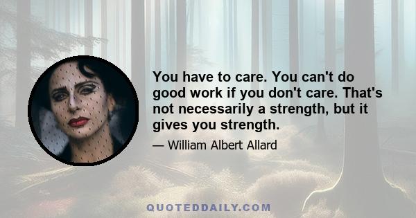 You have to care. You can't do good work if you don't care. That's not necessarily a strength, but it gives you strength.